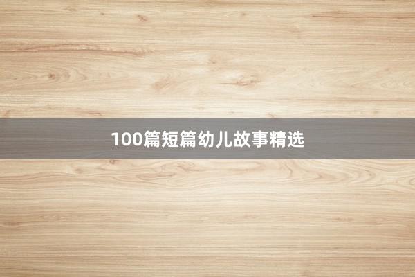 100篇短篇幼儿故事精选