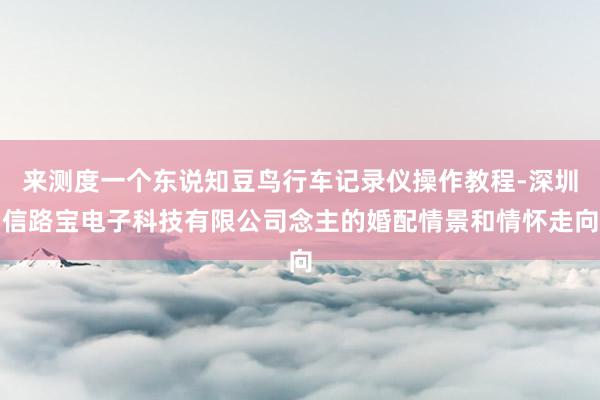 来测度一个东说知豆鸟行车记录仪操作教程-深圳信路宝电子科技有限公司念主的婚配情景和情怀走向