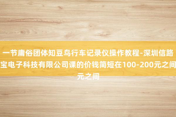 一节庸俗团体知豆鸟行车记录仪操作教程-深圳信路宝电子科技有限公司课的价钱简短在100-200元之间