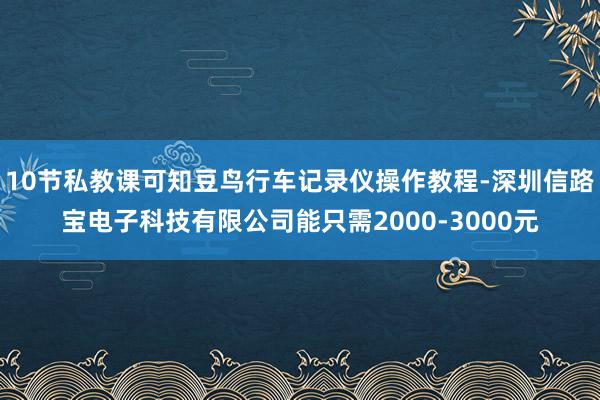 10节私教课可知豆鸟行车记录仪操作教程-深圳信路宝电子科技有限公司能只需2000-3000元